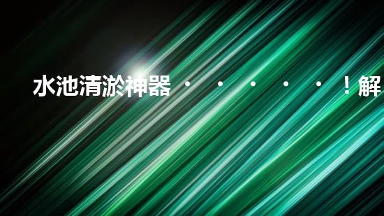 水池清淤神器！解放勞動(dòng)力，快速高效，告別繁瑣！